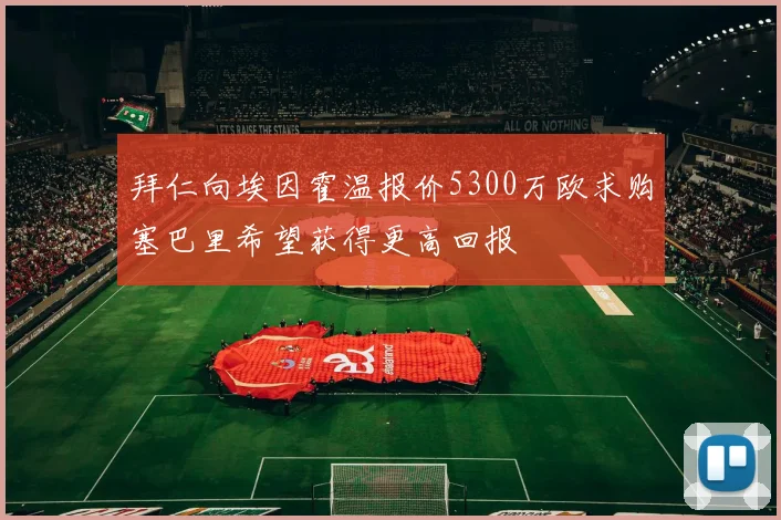 拜仁向埃因霍温报价5300万欧求购塞巴里希望获得更高回报