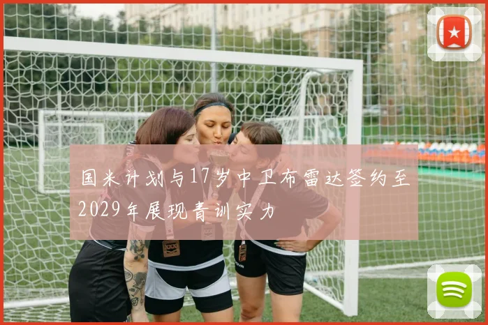 国米计划与17岁中卫布雷达签约至2029年展现青训实力