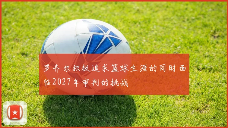罗齐尔积极追求篮球生涯的同时面临2027年审判的挑战