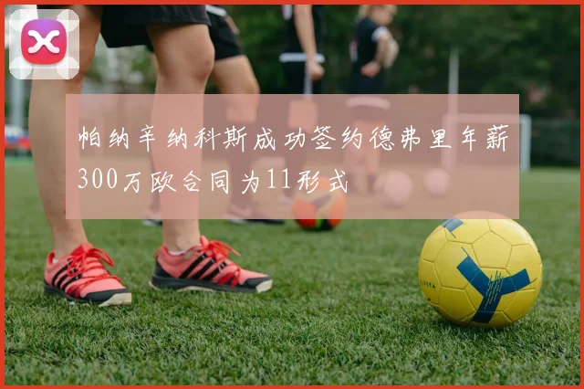 帕纳辛纳科斯成功签约德弗里年薪300万欧合同为11形式