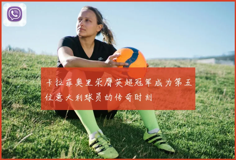卡拉菲奥里荣膺英超冠军成为第五位意大利球员的传奇时刻
