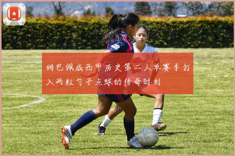 姆巴佩成西甲历史第二人单赛季打入两粒勺子点球的传奇时刻
