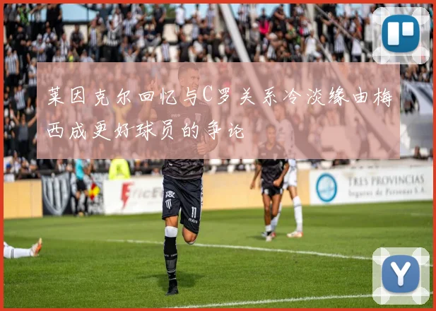 莱因克尔回忆与C罗关系冷淡缘由梅西成更好球员的争论