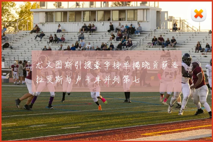 尤文图斯引援豪华榜单揭晓贡萨洛拉莫斯与卢卡库并列第七