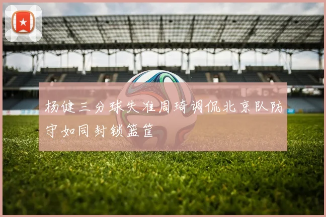 杨健三分球失准周琦调侃北京队防守如同封锁篮筐