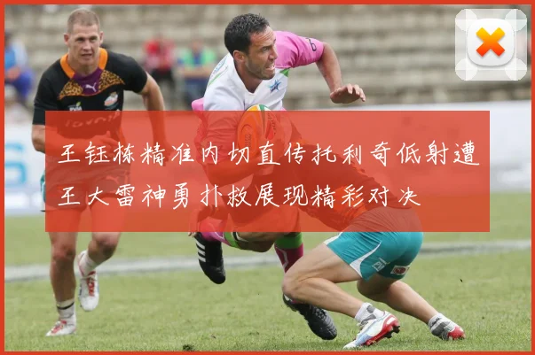 王钰栋精准内切直传托利奇低射遭王大雷神勇扑救展现精彩对决