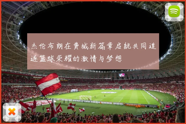 杰伦布朗在费城新篇章启航共同追逐篮球荣耀的激情与梦想