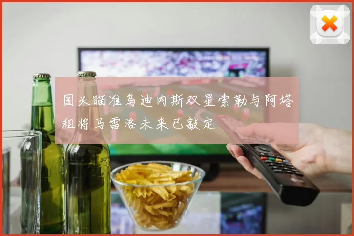 国米瞄准乌迪内斯双星索勒与阿塔租将马雷洛未来已敲定