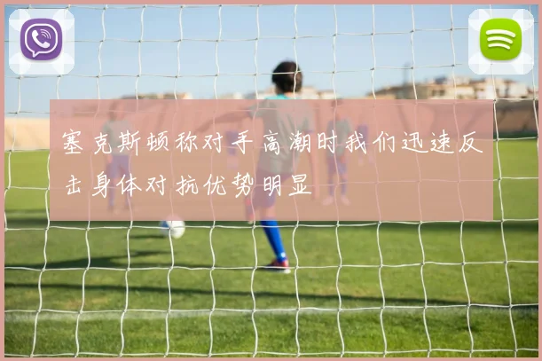 塞克斯顿称对手高潮时我们迅速反击身体对抗优势明显