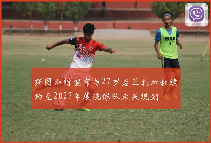 斯图加特宣布与27岁后卫扎加杜续约至2027年展现球队未来规划