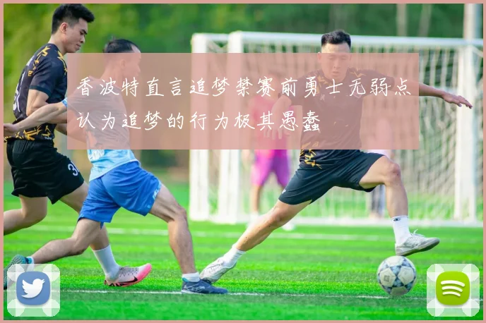 香波特直言追梦禁赛前勇士无弱点认为追梦的行为极其愚蠢