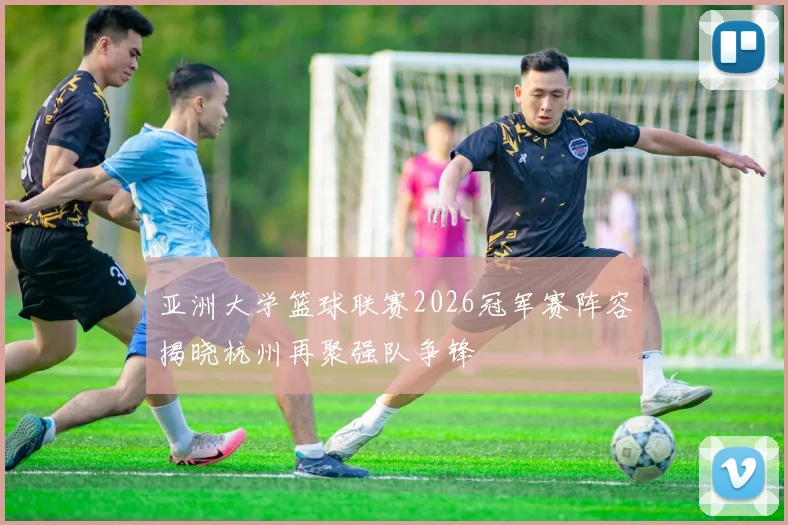 亚洲大学篮球联赛2026冠军赛阵容揭晓杭州再聚强队争锋