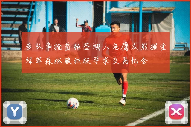 多队争抢首轮签湖人老鹰灰熊掘金绿军森林狼积极寻求交易机会