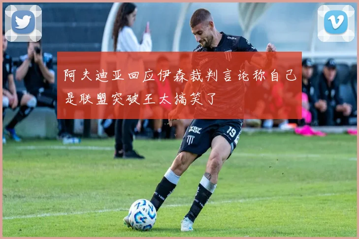 阿夫迪亚回应伊森裁判言论称自己是联盟突破王太搞笑了