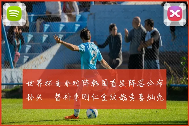 世界杯南非对阵韩国首发阵容公布孙兴慜替补李刚仁金玟哉黄喜灿先发