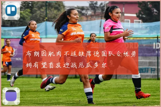 布朗因肌肉不适缺席德国队合练劳姆有望首发迎战厄瓜多尔