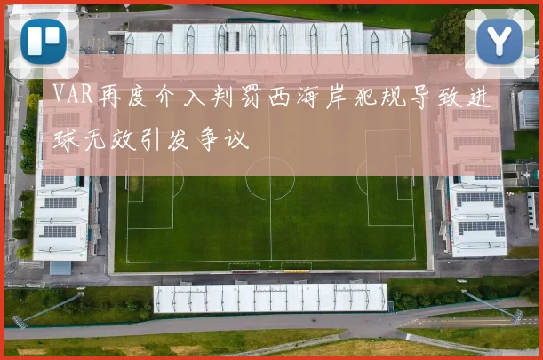 VAR再度介入判罚西海岸犯规导致进球无效引发争议