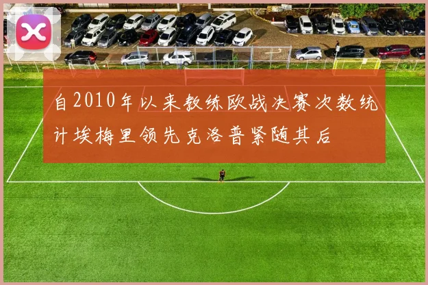 自2010年以来教练欧战决赛次数统计埃梅里领先克洛普紧随其后