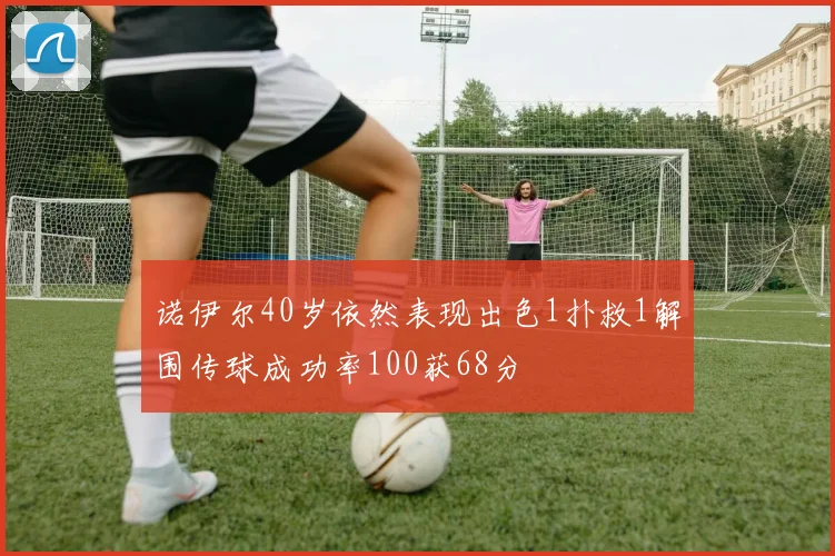 诺伊尔40岁依然表现出色1扑救1解围传球成功率100获68分