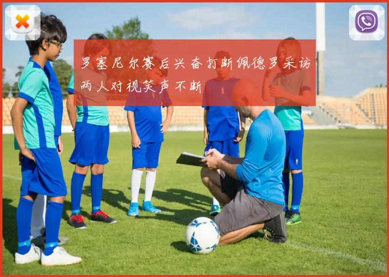 罗塞尼尔赛后兴奋打断佩德罗采访两人对视笑声不断