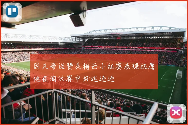 因凡蒂诺赞美梅西小组赛表现祝愿他在淘汰赛中好运连连