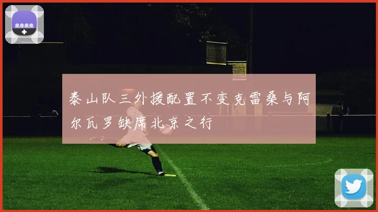 泰山队三外援配置不变克雷桑与阿尔瓦罗缺席北京之行