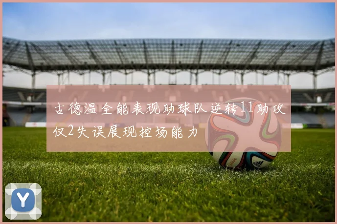 古德温全能表现助球队逆转11助攻仅2失误展现控场能力