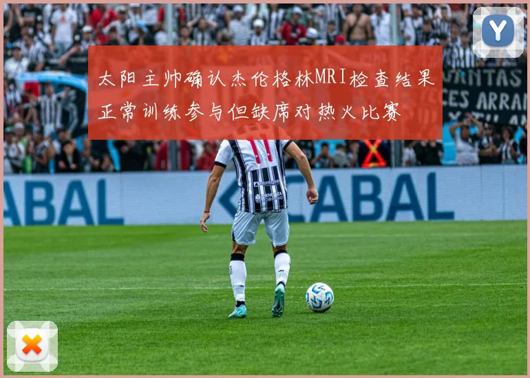 太阳主帅确认杰伦格林MRI检查结果正常训练参与但缺席对热火比赛