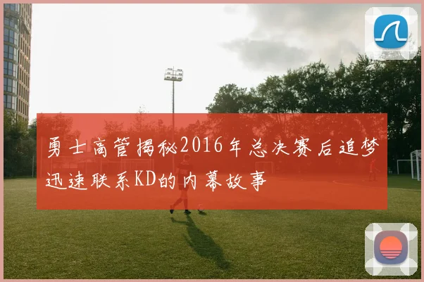勇士高管揭秘2016年总决赛后追梦迅速联系KD的内幕故事