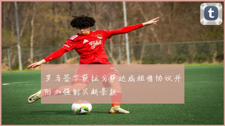 罗马签下萨拉戈萨达成租借协议并附加强制买断条款