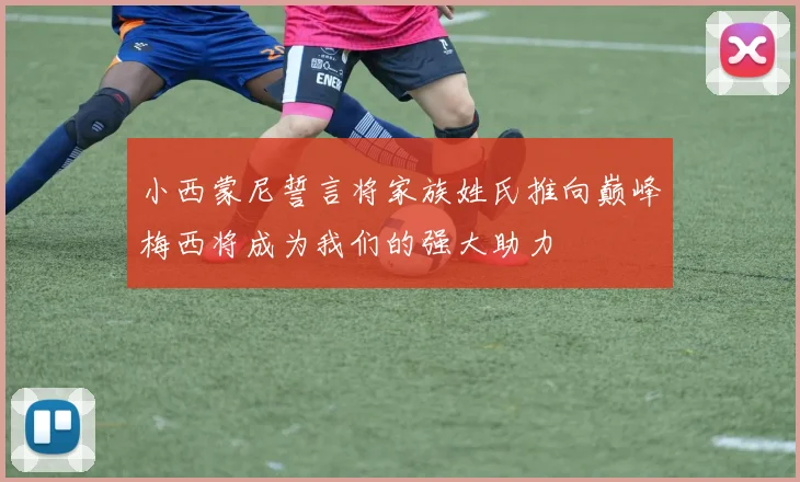 小西蒙尼誓言将家族姓氏推向巅峰梅西将成为我们的强大助力